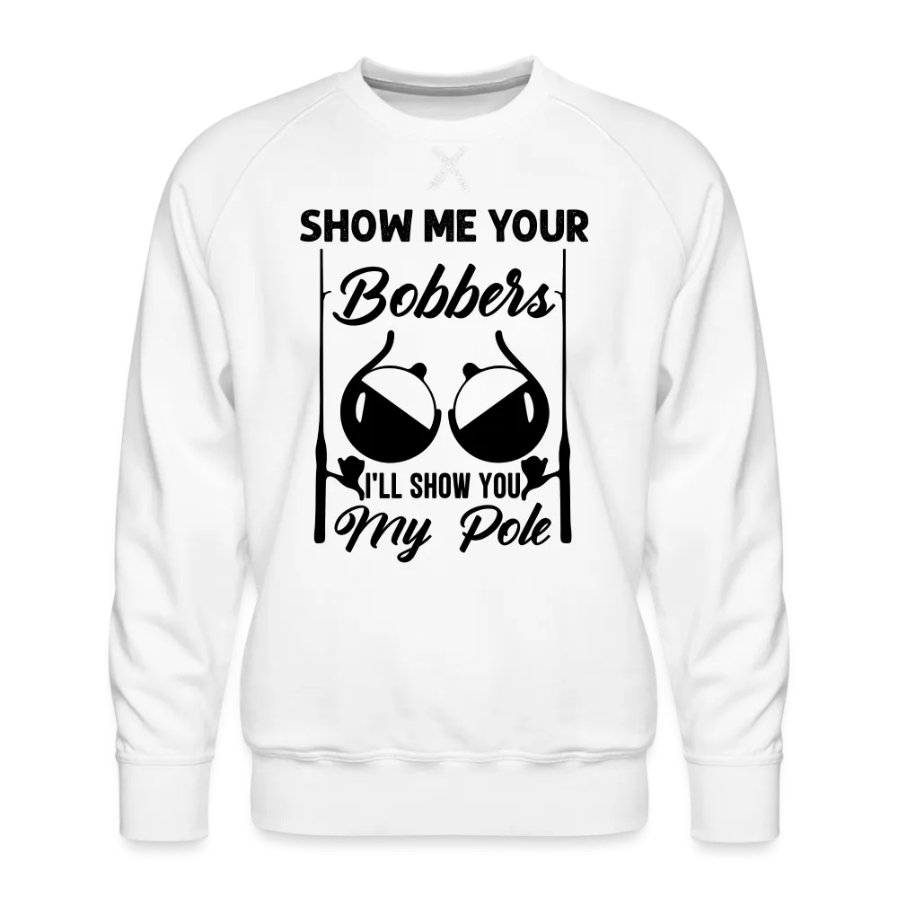 Show Me Your Bobbers I'll Show You My Pole : Men’s Premium Sweatshirt (Fishing)